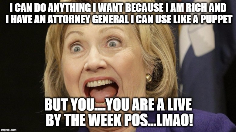 I CAN DO ANYTHING i WANT....but you..... | I CAN DO ANYTHING I WANT BECAUSE I AM RICH AND I HAVE AN ATTORNEY GENERAL I CAN USE LIKE A PUPPET; BUT YOU....YOU ARE A LIVE BY THE WEEK POS...LMAO! | image tagged in meme,hillary clinton,politics,political,hillary clinton meme | made w/ Imgflip meme maker