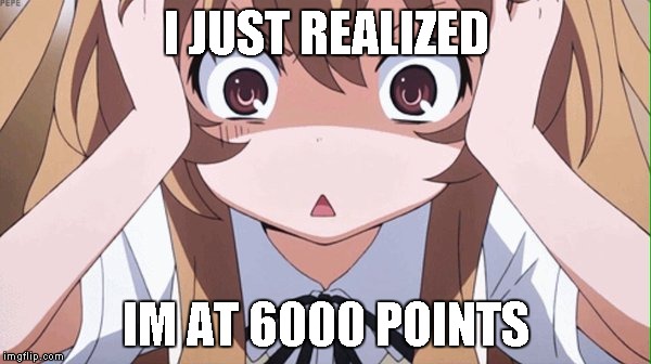anime realization | I JUST REALIZED; IM AT 6000 POINTS | image tagged in anime realization | made w/ Imgflip meme maker