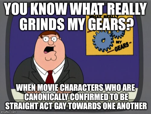 Peter Griffin News | YOU KNOW WHAT REALLY GRINDS MY GEARS? WHEN MOVIE CHARACTERS WHO ARE CANONICALLY CONFIRMED TO BE STRAIGHT ACT GAY TOWARDS ONE ANOTHER | image tagged in memes,peter griffin news | made w/ Imgflip meme maker