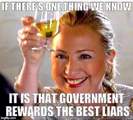 Lying Hillary | IF THERE'S ONE THING WE KNOW; IT IS THAT GOVERNMENT REWARDS THE BEST LIARS | image tagged in hillary clinton,liar | made w/ Imgflip meme maker