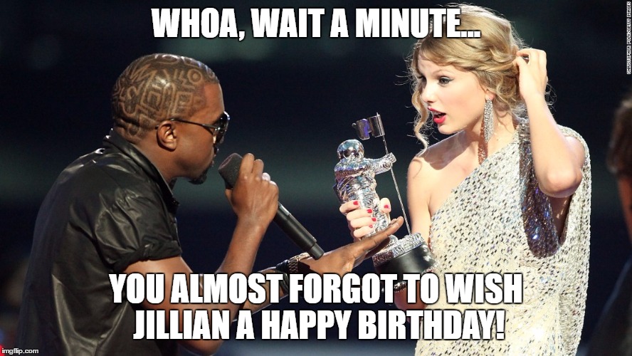 Taylor Swift Birthday Jillian | WHOA, WAIT A MINUTE... YOU ALMOST FORGOT TO WISH JILLIAN A HAPPY BIRTHDAY! | image tagged in taylor swift,kanye west | made w/ Imgflip meme maker