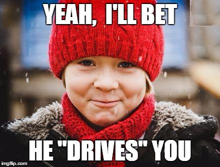 smirk | YEAH,  I'LL BET HE "DRIVES" YOU | image tagged in smirk | made w/ Imgflip meme maker