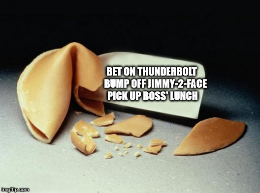 It's Time to Fire Someone At the Fortune Cookie Factory | BET ON THUNDERBOLT    BUMP OFF JIMMY-2-FACE PICK UP BOSS' LUNCH | image tagged in fortune cookie,funny memes | made w/ Imgflip meme maker