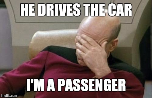 Captain Picard Facepalm Meme | HE DRIVES THE CAR I'M A PASSENGER | image tagged in memes,captain picard facepalm | made w/ Imgflip meme maker