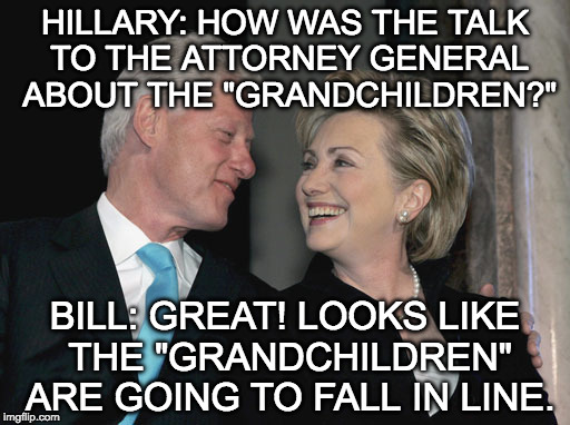 Bill Clinton Met with the Attorney general in secret!! Even if you hate Trump, just admit Hillary is a lying criminal mastermind | HILLARY: HOW WAS THE TALK TO THE ATTORNEY GENERAL ABOUT THE "GRANDCHILDREN?"; BILL: GREAT! LOOKS LIKE THE "GRANDCHILDREN" ARE GOING TO FALL IN LINE. | image tagged in hillary clinton,bill clinton,attorney general,fbi,coverup,trump | made w/ Imgflip meme maker