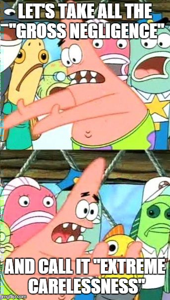 Put It Somewhere Else Patrick Meme | LET'S TAKE ALL THE "GROSS NEGLIGENCE" AND CALL IT "EXTREME CARELESSNESS" | image tagged in memes,put it somewhere else patrick | made w/ Imgflip meme maker
