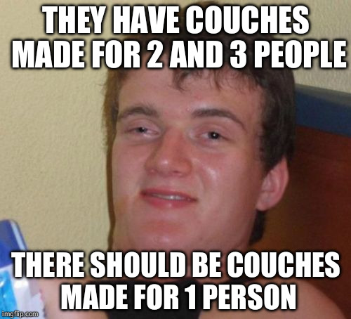 10 Guy Meme | THEY HAVE COUCHES MADE FOR 2 AND 3 PEOPLE; THERE SHOULD BE COUCHES MADE FOR 1 PERSON | image tagged in memes,10 guy | made w/ Imgflip meme maker