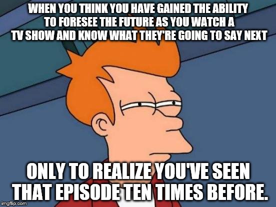 My Netflix Realization | WHEN YOU THINK YOU HAVE GAINED THE ABILITY TO FORESEE THE FUTURE AS YOU WATCH A TV SHOW AND KNOW WHAT THEY'RE GOING TO SAY NEXT; ONLY TO REALIZE YOU'VE SEEN THAT EPISODE TEN TIMES BEFORE. | image tagged in memes,futurama fry,tv show,prediction,breaking news | made w/ Imgflip meme maker