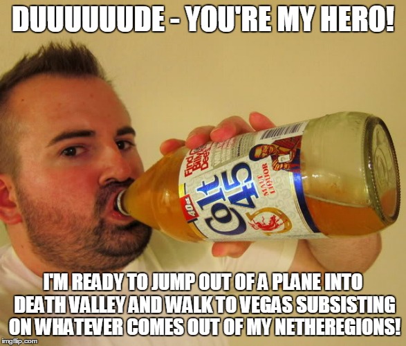 DUUUUUUDE - YOU'RE MY HERO! I'M READY TO JUMP OUT OF A PLANE INTO DEATH VALLEY AND WALK TO VEGAS SUBSISTING ON WHATEVER COMES OUT OF MY NETH | made w/ Imgflip meme maker