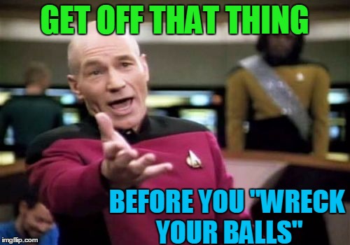 Picard Wtf Meme | GET OFF THAT THING BEFORE YOU "WRECK YOUR BALLS" | image tagged in memes,picard wtf | made w/ Imgflip meme maker