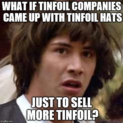 It's the conspiracy to end them all... | WHAT IF TINFOIL COMPANIES CAME UP WITH TINFOIL HATS; JUST TO SELL MORE TINFOIL? | image tagged in memes,conspiracy keanu,tinfoil hats,tinfoil,conspiracy theory | made w/ Imgflip meme maker
