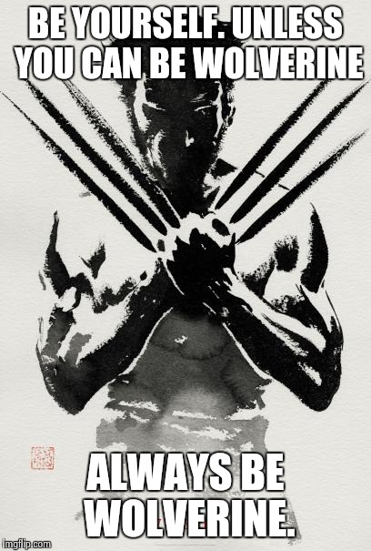 The wolverine  | BE YOURSELF. UNLESS YOU CAN BE WOLVERINE; ALWAYS BE WOLVERINE. | image tagged in the wolverine | made w/ Imgflip meme maker