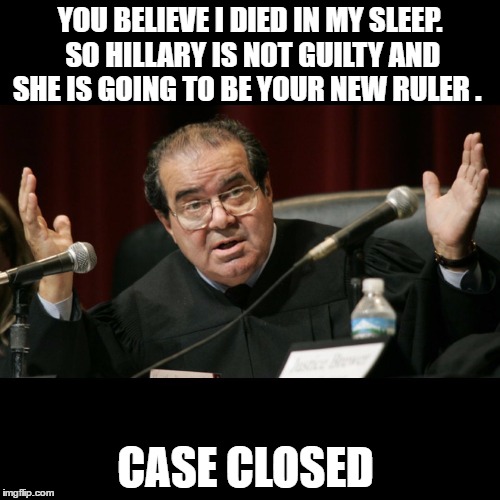 Justice Scalia | YOU BELIEVE I DIED IN MY SLEEP. SO HILLARY IS NOT GUILTY AND SHE IS GOING TO BE YOUR NEW RULER . CASE CLOSED | image tagged in justice scalia | made w/ Imgflip meme maker