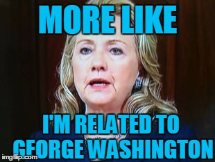 MORE LIKE I'M RELATED TO GEORGE WASHINGTON | image tagged in hillary | made w/ Imgflip meme maker