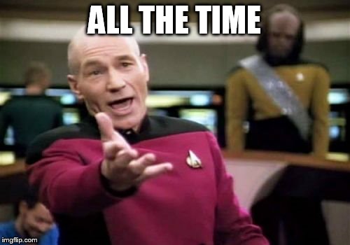 Picard Wtf Meme | ALL THE TIME | image tagged in memes,picard wtf | made w/ Imgflip meme maker