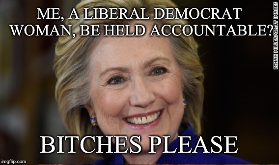 ME, A LIBERAL DEMOCRAT WOMAN, BE HELD ACCOUNTABLE? B**CHES PLEASE | made w/ Imgflip meme maker