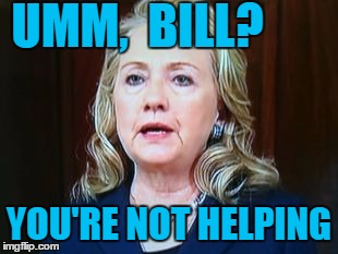 UMM,  BILL? YOU'RE NOT HELPING | image tagged in hillary | made w/ Imgflip meme maker