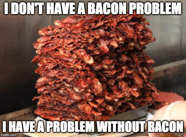 What problem? | I DON'T HAVE A BACON PROBLEM; I HAVE A PROBLEM WITHOUT BACON | image tagged in lots of bacon,bacon,problems,addiction | made w/ Imgflip meme maker