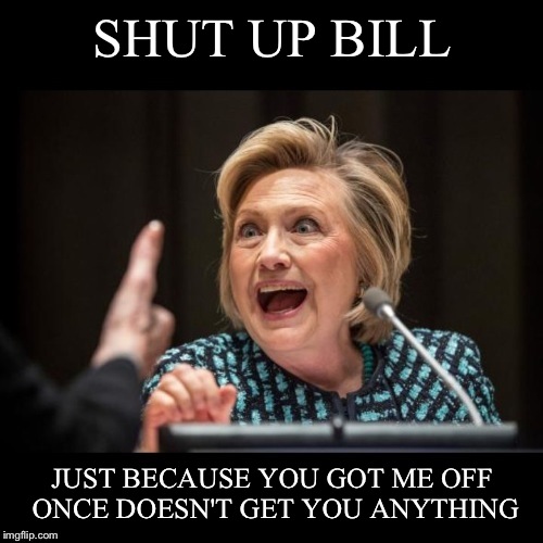 SHUT UP BILL JUST BECAUSE YOU GOT ME OFF ONCE DOESN'T GET YOU ANYTHING | made w/ Imgflip meme maker