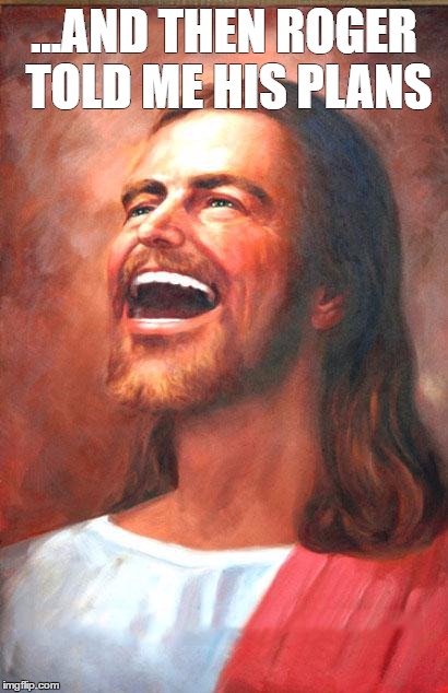 Laughing Jesus | ...AND THEN ROGER TOLD ME HIS PLANS | image tagged in laughing jesus | made w/ Imgflip meme maker