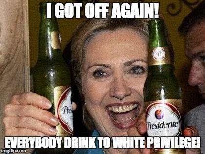 It's real! | I GOT OFF AGAIN! EVERYBODY DRINK TO WHITE PRIVILEGE! | image tagged in hillary beer,white privilege,drink,email scandal | made w/ Imgflip meme maker