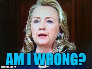 AM I WRONG? | image tagged in hillary | made w/ Imgflip meme maker