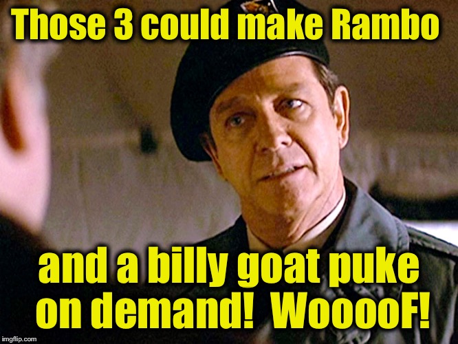 Col. Trautman 2 | Those 3 could make Rambo and a billy goat puke on demand!  WooooF! | image tagged in col trautman 2 | made w/ Imgflip meme maker