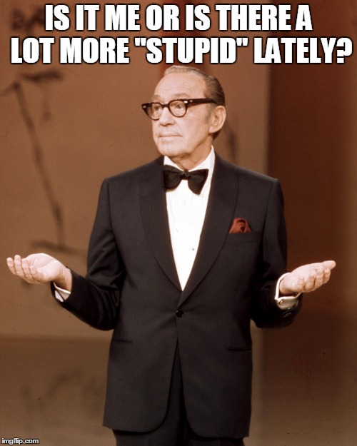 IS IT ME OR IS THERE A LOT MORE "STUPID" LATELY? | image tagged in jackbenney | made w/ Imgflip meme maker