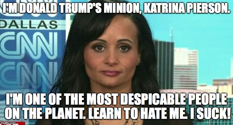 Katrina Pierson Sucks | I'M DONALD TRUMP'S MINION, KATRINA PIERSON. I'M ONE OF THE MOST DESPICABLE PEOPLE ON THE PLANET. LEARN TO HATE ME. I SUCK! | image tagged in trump | made w/ Imgflip meme maker