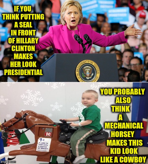 The Pretender | IF YOU THINK PUTTING A SEAL IN FRONT OF HILLARY CLINTON MAKES HER LOOK PRESIDENTIAL; YOU PROBABLY ALSO THINK       A        MECHANICAL  HORSEY     MAKES THIS  KID LOOK LIKE A COWBOY | image tagged in pretending to be president,memes | made w/ Imgflip meme maker