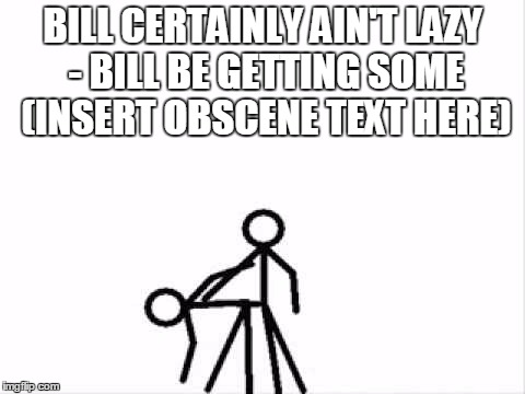 BILL CERTAINLY AIN'T LAZY - BILL BE GETTING SOME (INSERT OBSCENE TEXT HERE) | made w/ Imgflip meme maker