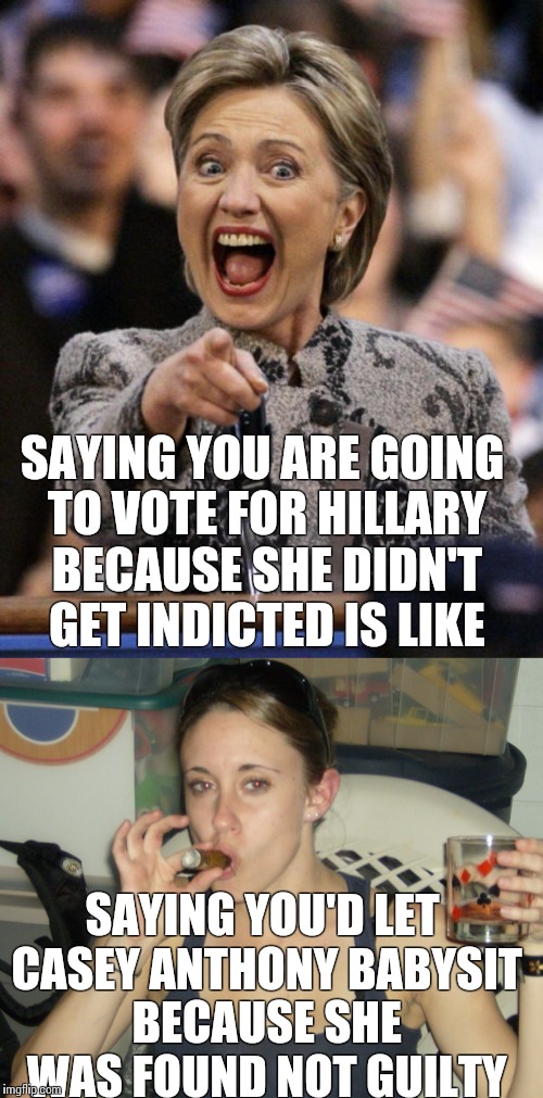 Voting Hillary/Casey Anthony | SAYING YOU ARE GOING TO VOTE FOR HILLARY BECAUSE SHE DIDN'T GET INDICTED IS LIKE; SAYING YOU'D LET CASEY ANTHONY BABYSIT BECAUSE SHE WAS FOUND NOT GUILTY | image tagged in hillary clinton 2016 | made w/ Imgflip meme maker