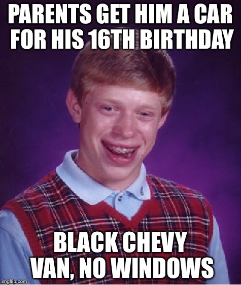 Bad Luck Brian Meme | PARENTS GET HIM A CAR FOR HIS 16TH BIRTHDAY BLACK CHEVY VAN, NO WINDOWS | image tagged in memes,bad luck brian | made w/ Imgflip meme maker