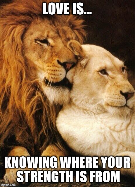 Love | LOVE IS... KNOWING WHERE YOUR STRENGTH IS FROM | image tagged in love | made w/ Imgflip meme maker