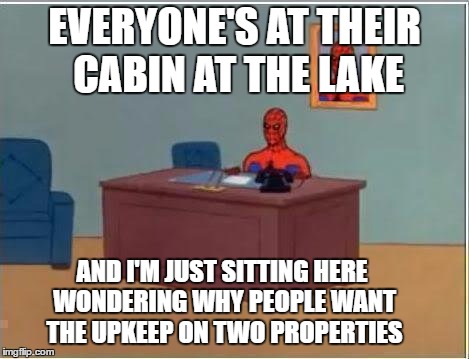 Spiderman Computer Desk Meme | EVERYONE'S AT THEIR CABIN AT THE LAKE; AND I'M JUST SITTING HERE WONDERING WHY PEOPLE WANT THE UPKEEP ON TWO PROPERTIES | image tagged in memes,spiderman computer desk,spiderman | made w/ Imgflip meme maker