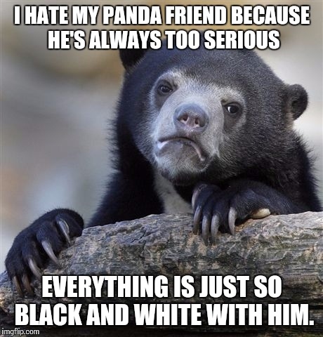 Bad Joke Bear | I HATE MY PANDA FRIEND BECAUSE HE'S ALWAYS TOO SERIOUS; EVERYTHING IS JUST SO BLACK AND WHITE WITH HIM. | image tagged in memes,confession bear | made w/ Imgflip meme maker