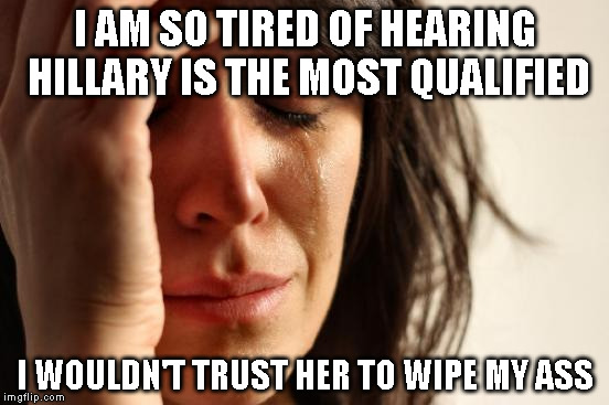 First World Problems Meme | I AM SO TIRED OF HEARING HILLARY IS THE MOST QUALIFIED; I WOULDN'T TRUST HER TO WIPE MY ASS | image tagged in memes,first world problems | made w/ Imgflip meme maker