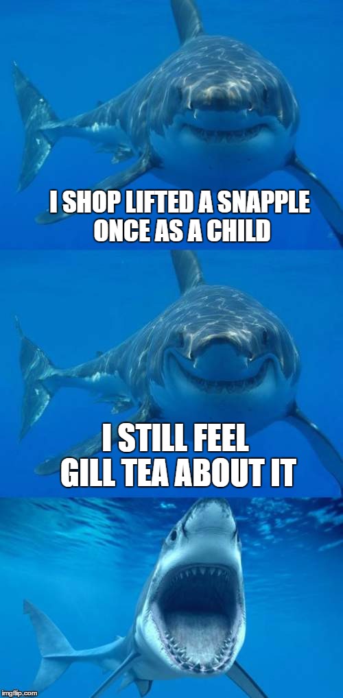 shark criminal | I SHOP LIFTED A SNAPPLE ONCE AS A CHILD; I STILL FEEL GILL TEA ABOUT IT | image tagged in bad shark pun,shark week,shark | made w/ Imgflip meme maker