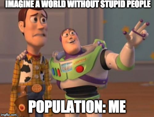 X, X Everywhere | IMAGINE A WORLD WITHOUT STUPID PEOPLE; POPULATION: ME | image tagged in memes,x x everywhere | made w/ Imgflip meme maker