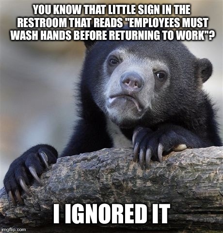 Confession Bear | YOU KNOW THAT LITTLE SIGN IN THE RESTROOM THAT READS "EMPLOYEES MUST WASH HANDS BEFORE RETURNING TO WORK"? I IGNORED IT | image tagged in memes,confession bear | made w/ Imgflip meme maker