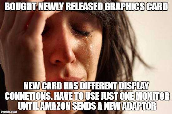 First World Problems | BOUGHT NEWLY RELEASED GRAPHICS CARD; NEW CARD HAS DIFFERENT DISPLAY CONNETIONS. HAVE TO USE JUST ONE MONITOR UNTIL AMAZON SENDS A NEW ADAPTOR | image tagged in memes,first world problems | made w/ Imgflip meme maker