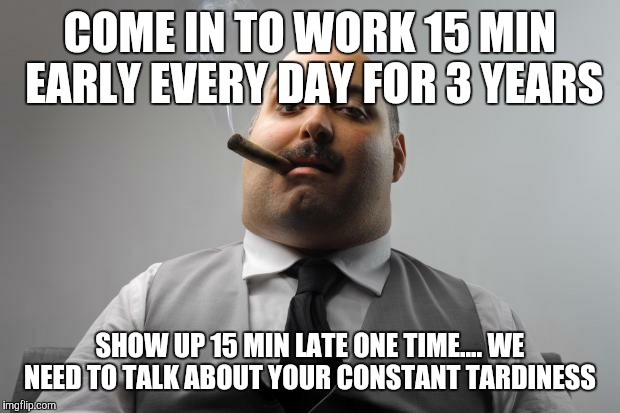 You are late again | COME IN TO WORK 15 MIN EARLY EVERY DAY FOR 3 YEARS; SHOW UP 15 MIN LATE ONE TIME.... WE NEED TO TALK ABOUT YOUR CONSTANT TARDINESS | image tagged in scumbag boss | made w/ Imgflip meme maker