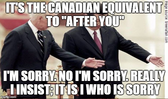 IT'S THE CANADIAN EQUIVALENT TO "AFTER YOU" I'M SORRY. NO I'M SORRY. REALLY I INSIST; IT IS I WHO IS SORRY | made w/ Imgflip meme maker