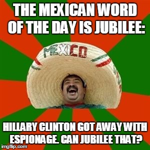 succesful mexican | THE MEXICAN WORD OF THE DAY IS JUBILEE:; HILLARY CLINTON GOT AWAY WITH ESPIONAGE. CAN JUBILEE THAT? | image tagged in succesful mexican | made w/ Imgflip meme maker