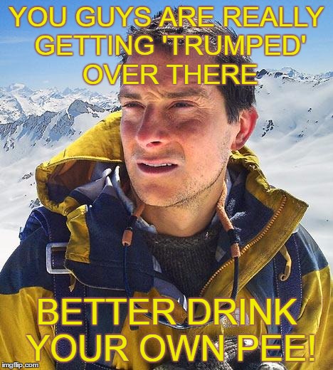 God Bless 'MURICA!!! ,You're Gonna Need It  | YOU GUYS ARE REALLY GETTING 'TRUMPED' OVER THERE; BETTER DRINK YOUR OWN PEE! | image tagged in memes,bear grylls,nevertrump,nevertrump meme,so true,meme | made w/ Imgflip meme maker