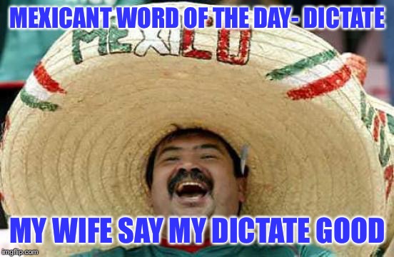 mexicant  | MEXICANT WORD OF THE DAY- DICTATE; MY WIFE SAY MY DICTATE GOOD | image tagged in happy mexican,immigration,nsfw,funny memes | made w/ Imgflip meme maker