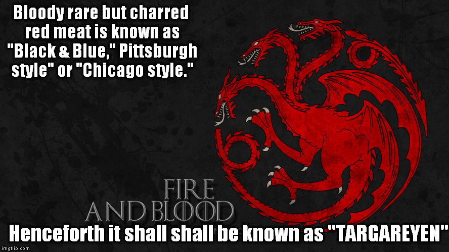 Black & Blue is now Targareyen. | Bloody rare but charred red meat is known as "Black & Blue," Pittsburgh style" or "Chicago style."; Henceforth it shall shall be known as "TARGAREYEN" | image tagged in targaryen,game of thrones,steak | made w/ Imgflip meme maker
