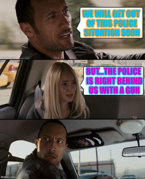 The Rock Driving | WE WILL GET OUT OF THIS POLICE SITUATION SOON; BUT...THE POLICE IS RIGHT BEHIND US WITH A GUN | image tagged in memes,the rock driving | made w/ Imgflip meme maker