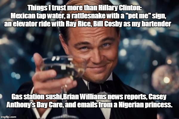 Leonardo Dicaprio Cheers | Things I trust more than Hillary Clinton: 
    Mexican tap water, a rattlesnake with a "pet me" sign, an elevator ride with Ray Rice, Bill Cosby as my bartender; Gas station sushi,Brian Williams news reports, Casey Anthony's Day Care, and emails from a Nigerian princess. | image tagged in memes,leonardo dicaprio cheers | made w/ Imgflip meme maker