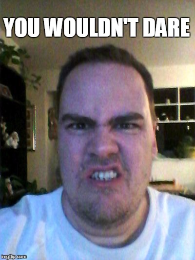 Grrr | YOU WOULDN'T DARE | image tagged in grrr | made w/ Imgflip meme maker